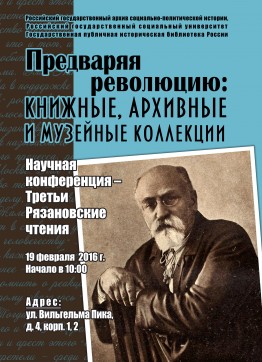 Российский государственный архив социально-политической истории, Российский государственный социальный университет и Государственная публичная историческая библиотека России приглашают принять участие в научной конференции – Третьи Рязановские чтения «Предваряя Революцию: книжные, архивные и музейные коллекции». Мероприятие состоит из четырех заседаний и будет проходить 19 февраля 2016 г. с 10:00 до 18:00 по адресу: ул. Вильгельма Пика, дом 4, корп. 1, 2